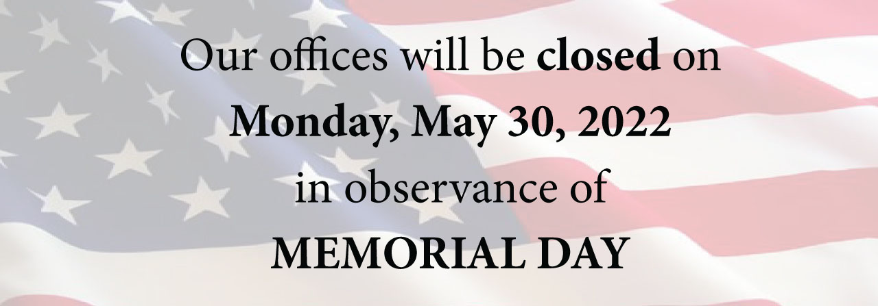 Our offices will be closed on Monday, May 30, 2022 in observance of Memorial Day.